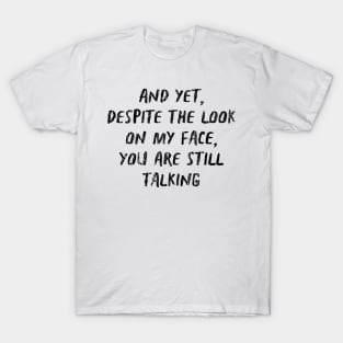 And Yet Despite The Look On My Face You Are Still Talking T-Shirt